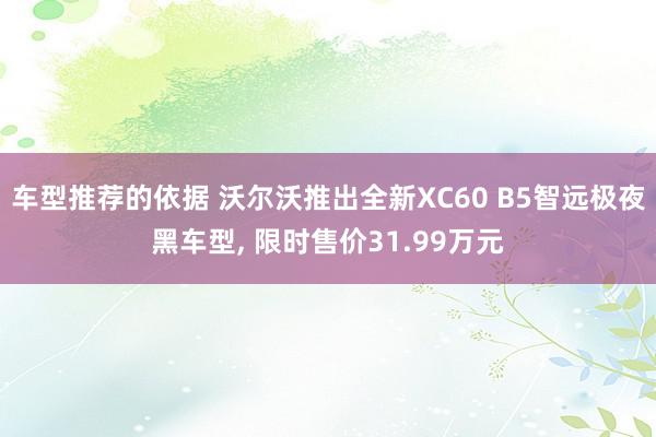 车型推荐的依据 沃尔沃推出全新XC60 B5智远极夜黑车型, 限时售价31.99万元