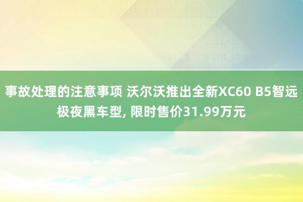 事故处理的注意事项 沃尔沃推出全新XC60 B5智远极夜黑车型, 限时售价31.99万元