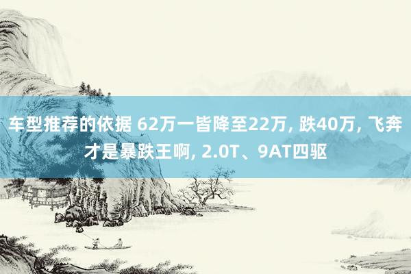 车型推荐的依据 62万一皆降至22万, 跌40万, 飞奔才是暴跌王啊, 2.0T、9AT四驱