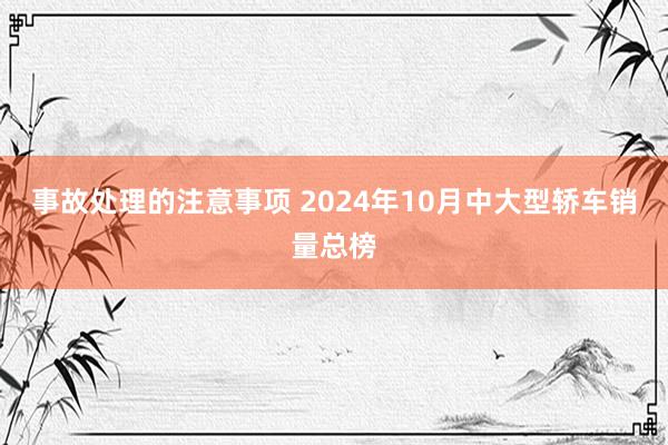 事故处理的注意事项 2024年10月中大型轿车销量总榜