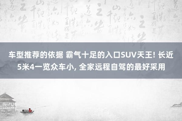 车型推荐的依据 霸气十足的入口SUV天王! 长近5米4一览众车小, 全家远程自驾的最好采用