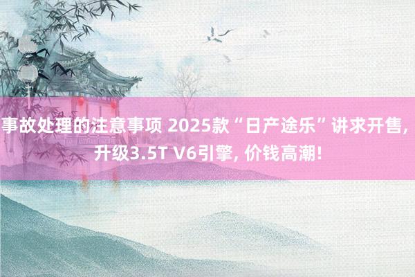 事故处理的注意事项 2025款“日产途乐”讲求开售, 升级3.5T V6引擎, 价钱高潮!