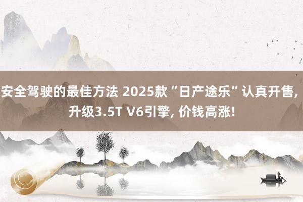 安全驾驶的最佳方法 2025款“日产途乐”认真开售, 升级3.5T V6引擎, 价钱高涨!