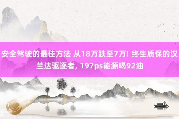 安全驾驶的最佳方法 从18万跌至7万! 终生质保的汉兰达驱逐者, 197ps能源喝92油