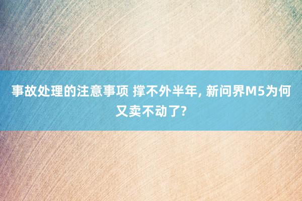 事故处理的注意事项 撑不外半年, 新问界M5为何又卖不动了?