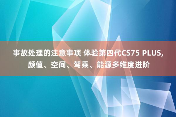 事故处理的注意事项 体验第四代CS75 PLUS, 颜值、空间、驾乘、能源多维度进阶