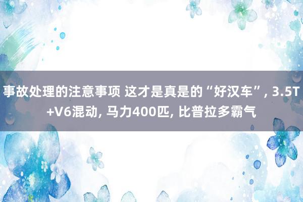 事故处理的注意事项 这才是真是的“好汉车”, 3.5T+V6混动, 马力400匹, 比普拉多霸气