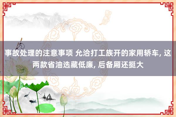 事故处理的注意事项 允洽打工族开的家用轿车, 这两款省油选藏低廉, 后备厢还挺大