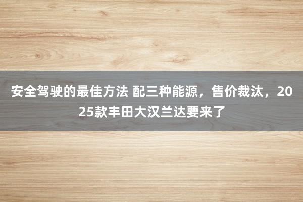 安全驾驶的最佳方法 配三种能源，售价裁汰，2025款丰田大汉兰达要来了