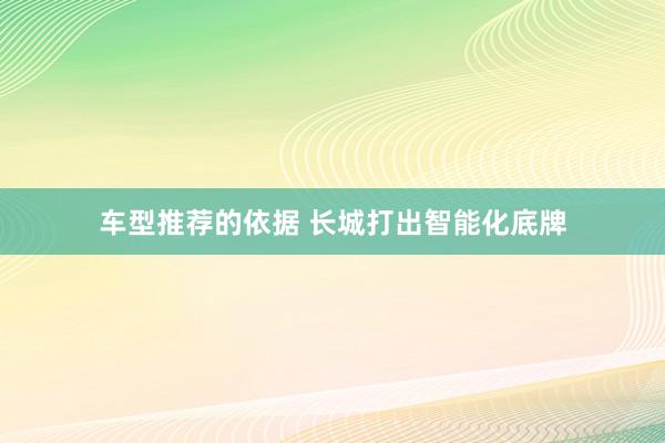 车型推荐的依据 长城打出智能化底牌