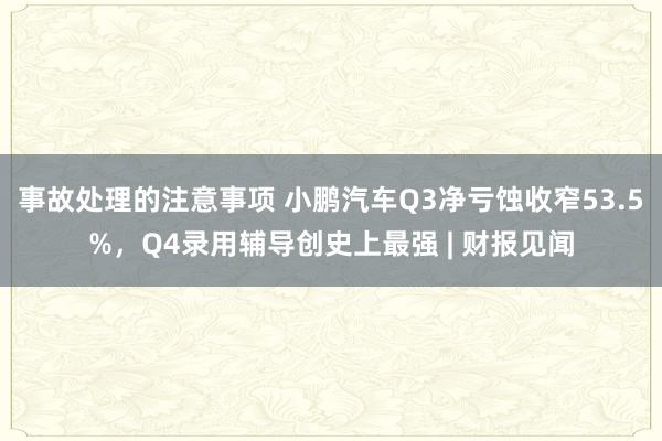 事故处理的注意事项 小鹏汽车Q3净亏蚀收窄53.5%，Q4录用辅导创史上最强 | 财报见闻