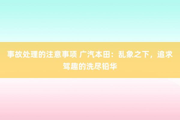 事故处理的注意事项 广汽本田：乱象之下，追求驾趣的洗尽铅华