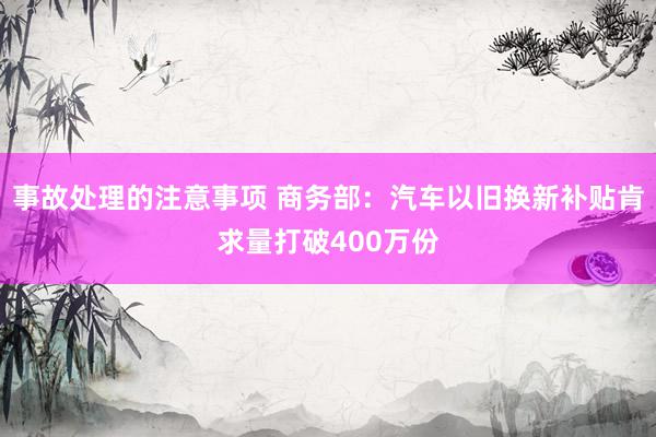 事故处理的注意事项 商务部：汽车以旧换新补贴肯求量打破400万份