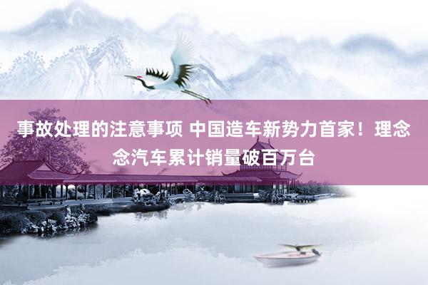 事故处理的注意事项 中国造车新势力首家！理念念汽车累计销量破百万台