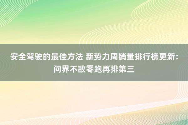 安全驾驶的最佳方法 新势力周销量排行榜更新：问界不敌零跑再排第三