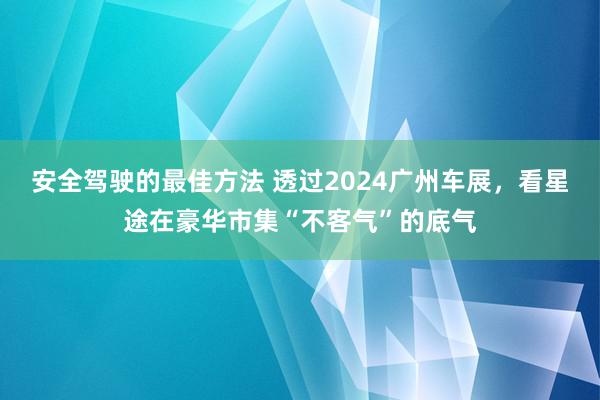 安全驾驶的最佳方法 透过2024广州车展，看星途在豪华市集“不客气”的底气