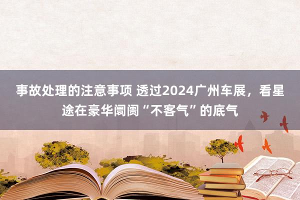 事故处理的注意事项 透过2024广州车展，看星途在豪华阛阓“不客气”的底气