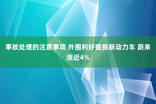 事故处理的注意事项 外围利好提振新动力车 蔚来涨近4%