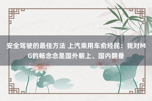 安全驾驶的最佳方法 上汽乘用车俞经民：我对MG的畅念念是国外朝上、国内翻番