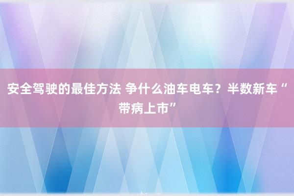 安全驾驶的最佳方法 争什么油车电车？半数新车“带病上市”