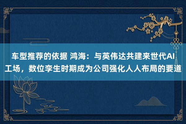 车型推荐的依据 鸿海：与英伟达共建来世代AI工场，数位孪生时期成为公司强化人人布局的要道