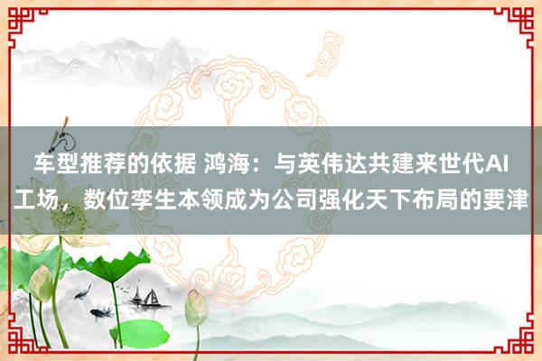 车型推荐的依据 鸿海：与英伟达共建来世代AI工场，数位孪生本领成为公司强化天下布局的要津