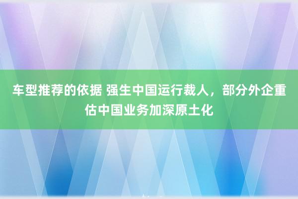 车型推荐的依据 强生中国运行裁人，部分外企重估中国业务加深原土化