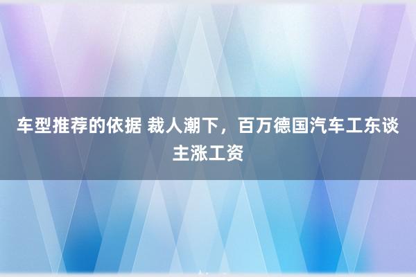 车型推荐的依据 裁人潮下，百万德国汽车工东谈主涨工资