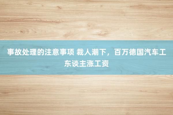 事故处理的注意事项 裁人潮下，百万德国汽车工东谈主涨工资