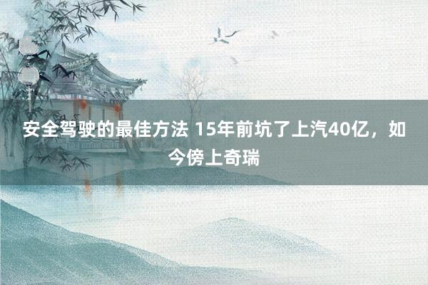 安全驾驶的最佳方法 15年前坑了上汽40亿，如今傍上奇瑞