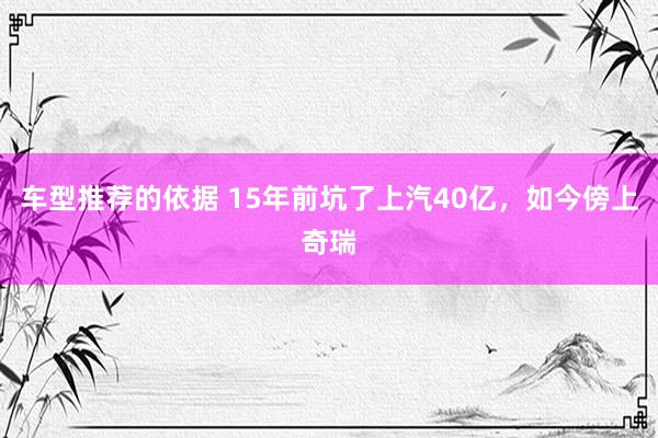 车型推荐的依据 15年前坑了上汽40亿，如今傍上奇瑞