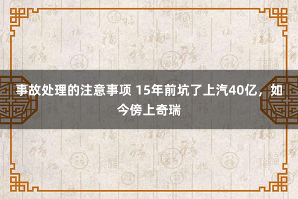 事故处理的注意事项 15年前坑了上汽40亿，如今傍上奇瑞