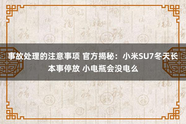 事故处理的注意事项 官方揭秘：小米SU7冬天长本事停放 小电瓶会没电么