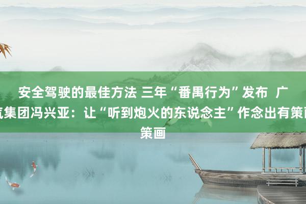 安全驾驶的最佳方法 三年“番禺行为”发布  广汽集团冯兴亚：让“听到炮火的东说念主”作念出有策画