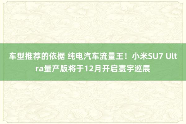 车型推荐的依据 纯电汽车流量王！小米SU7 Ultra量产版将于12月开启寰宇巡展