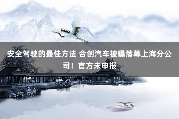 安全驾驶的最佳方法 合创汽车被曝落幕上海分公司！官方未申报