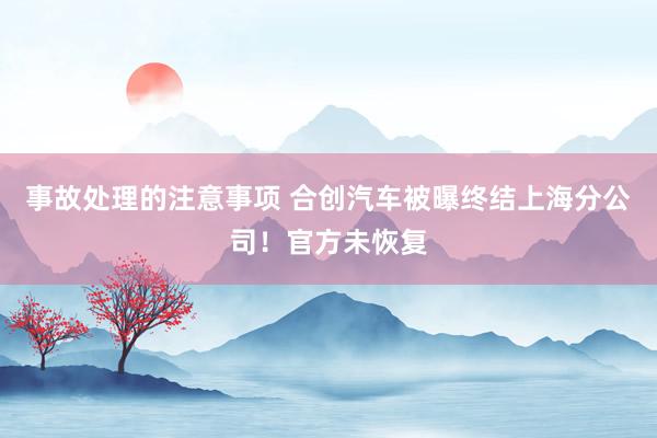 事故处理的注意事项 合创汽车被曝终结上海分公司！官方未恢复