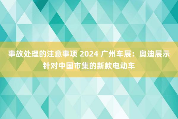 事故处理的注意事项 2024 广州车展：奥迪展示针对中国市集的新款电动车