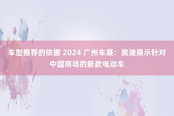 车型推荐的依据 2024 广州车展：奥迪展示针对中国商场的新款电动车