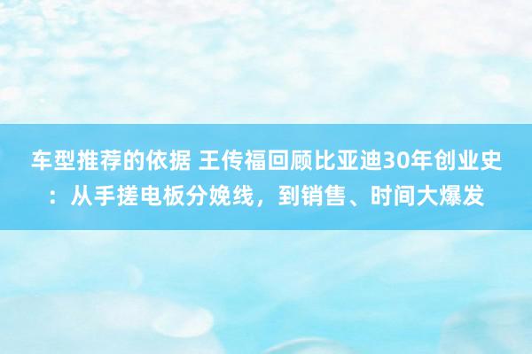 车型推荐的依据 王传福回顾比亚迪30年创业史：从手搓电板分娩线，到销售、时间大爆发