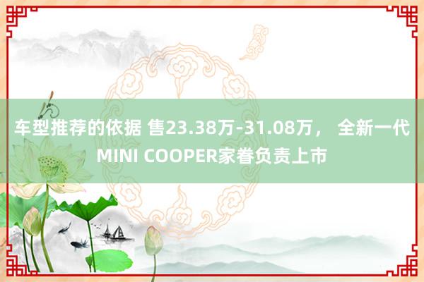 车型推荐的依据 售23.38万-31.08万， 全新一代MINI COOPER家眷负责上市