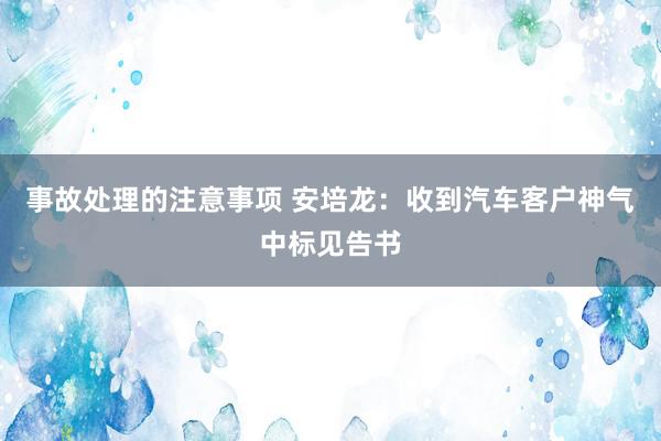 事故处理的注意事项 安培龙：收到汽车客户神气中标见告书