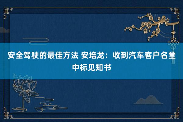 安全驾驶的最佳方法 安培龙：收到汽车客户名堂中标见知书