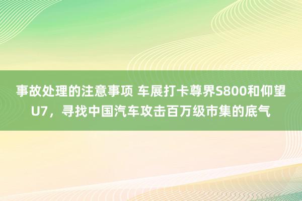 事故处理的注意事项 车展打卡尊界S800和仰望U7，寻找中国汽车攻击百万级市集的底气