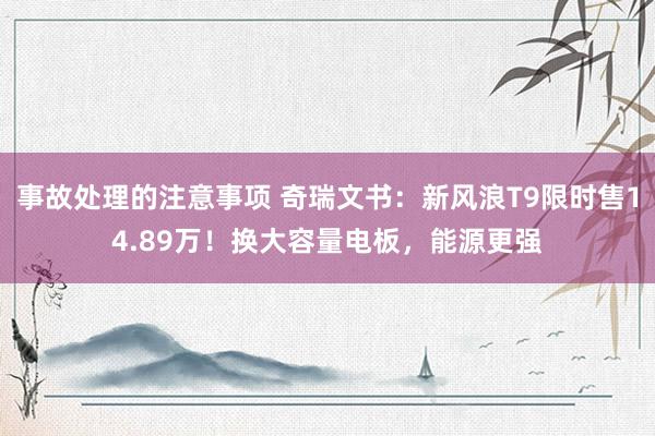 事故处理的注意事项 奇瑞文书：新风浪T9限时售14.89万！换大容量电板，能源更强