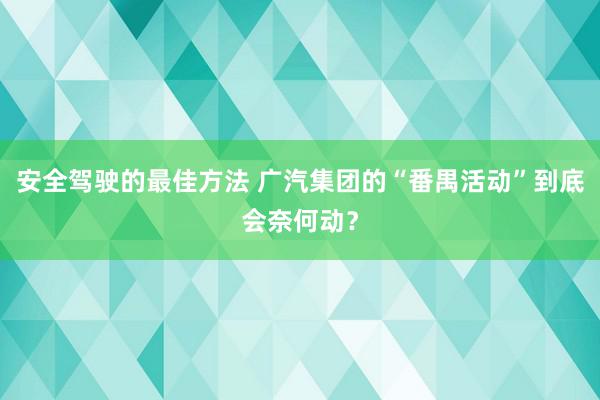 安全驾驶的最佳方法 广汽集团的“番禺活动”到底会奈何动？