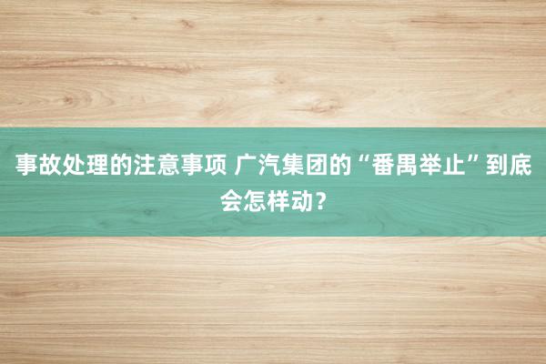 事故处理的注意事项 广汽集团的“番禺举止”到底会怎样动？