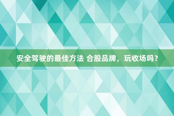 安全驾驶的最佳方法 合股品牌，玩收场吗？