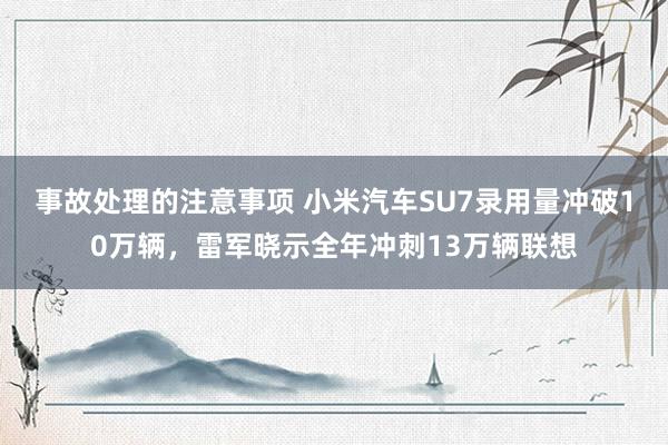 事故处理的注意事项 小米汽车SU7录用量冲破10万辆，雷军晓示全年冲刺13万辆联想