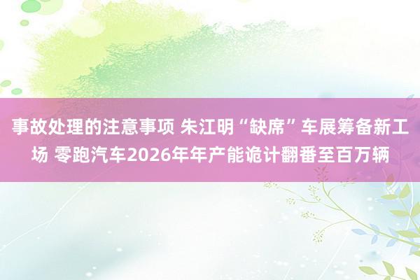 事故处理的注意事项 朱江明“缺席”车展筹备新工场 零跑汽车2026年年产能诡计翻番至百万辆